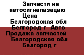Запчасти на автосигнализацию  › Цена ­ 2 500 - Белгородская обл., Белгород г. Авто » Продажа запчастей   . Белгородская обл.,Белгород г.